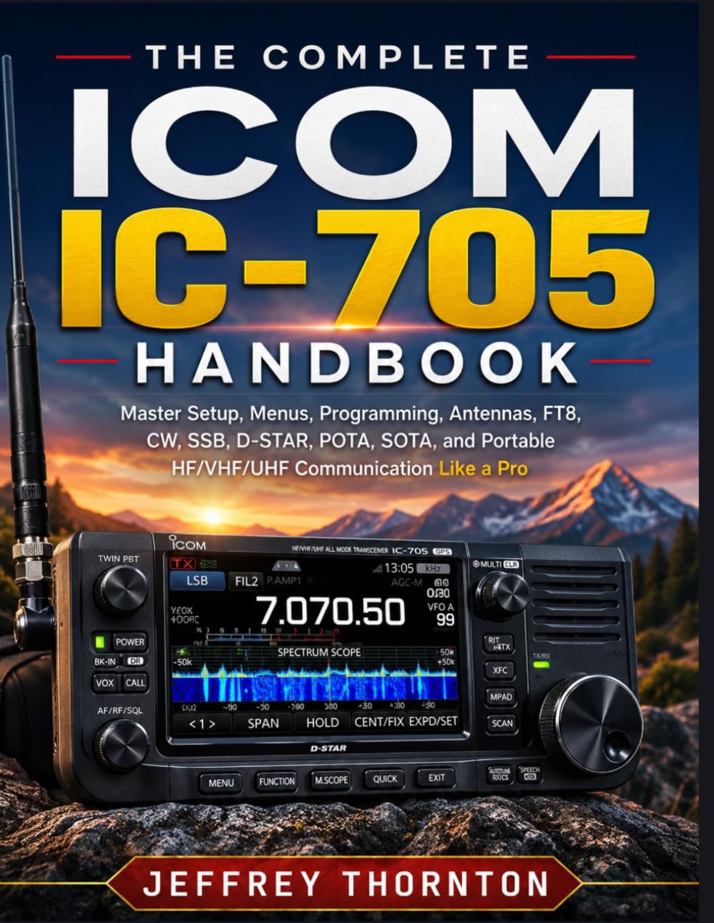 The Complete Icom IC-705 Handbook: Master Setup, Menus, Programming, Antennas, FT8, CW, SSB, D-STAR, POTA, SOTA, and Portable HF/VHF/UHF Communication Like a Pro