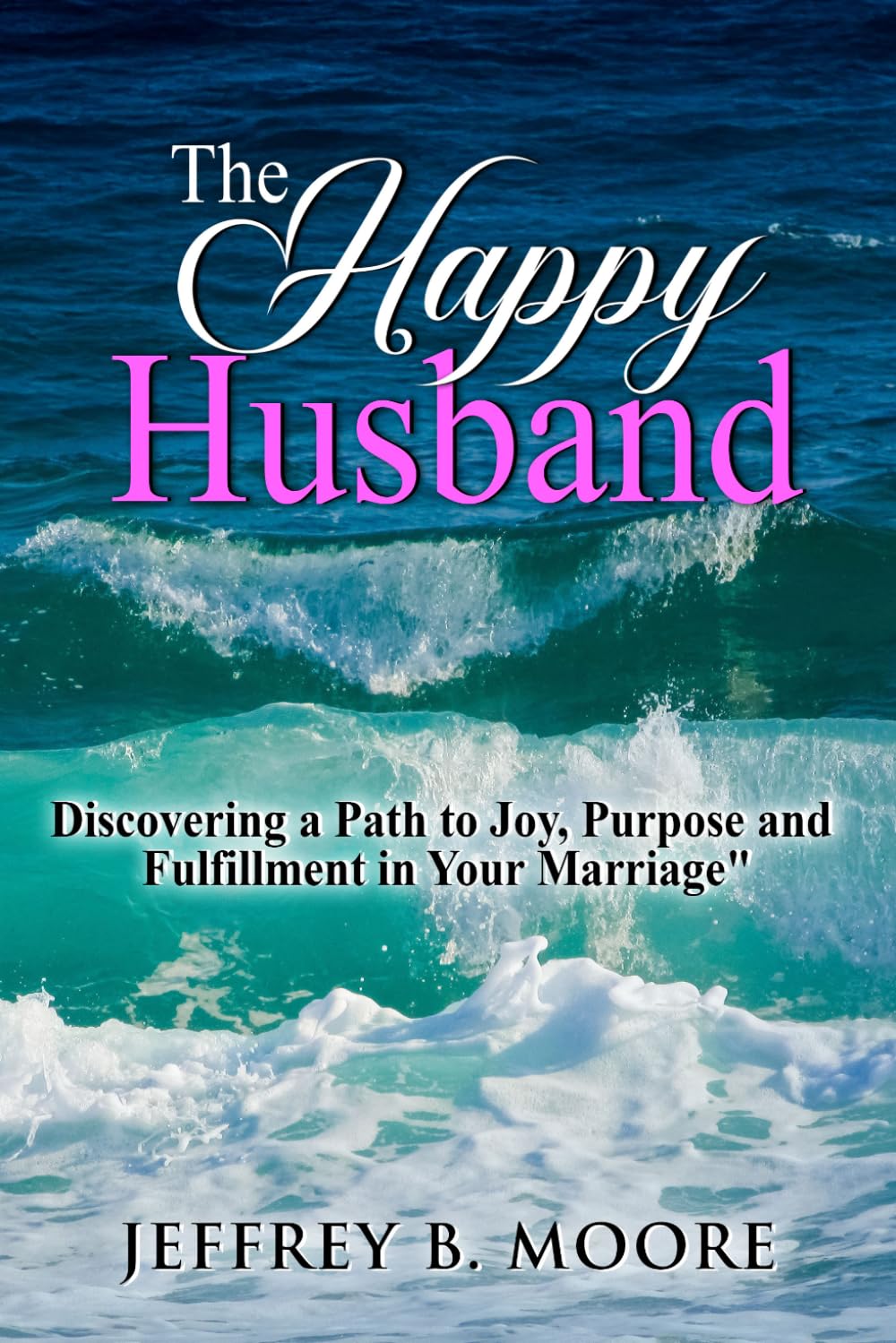 The Happy Husband: Discovering a Path to Joy, Purpose and Fulfillment in Your Marriage