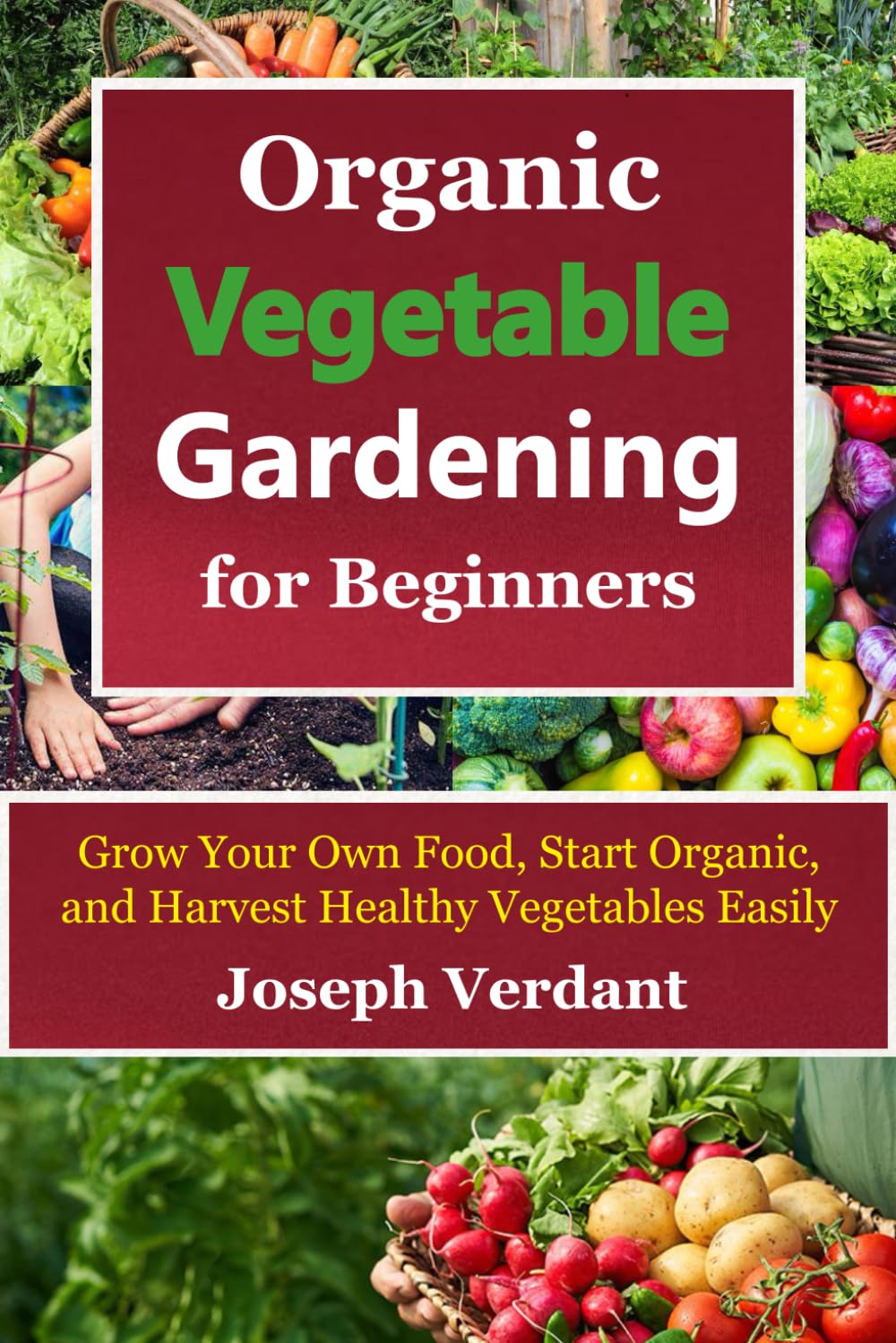 Organic Vegetable Gardening for Beginners: Grow Your Own Food, Start Organic, and Harvest Healthy Vegetables Easily