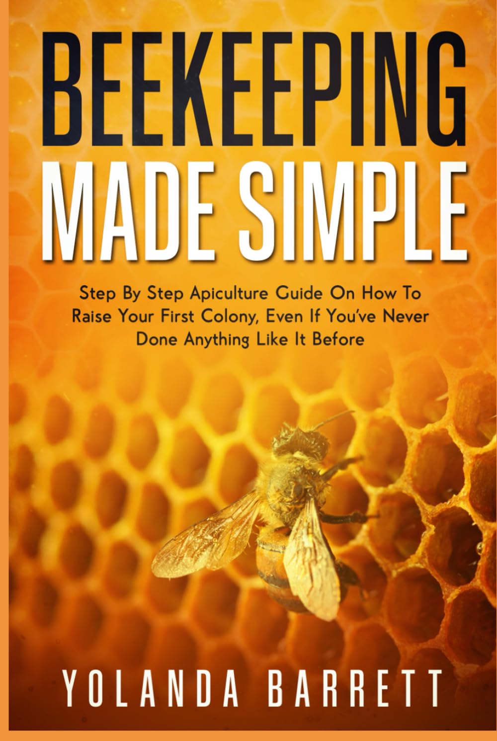 Beekeeping Made Simple: Step By Step Apiculture Guide On How To Raise Your First Colony If You've Never Done Anything Like It Before