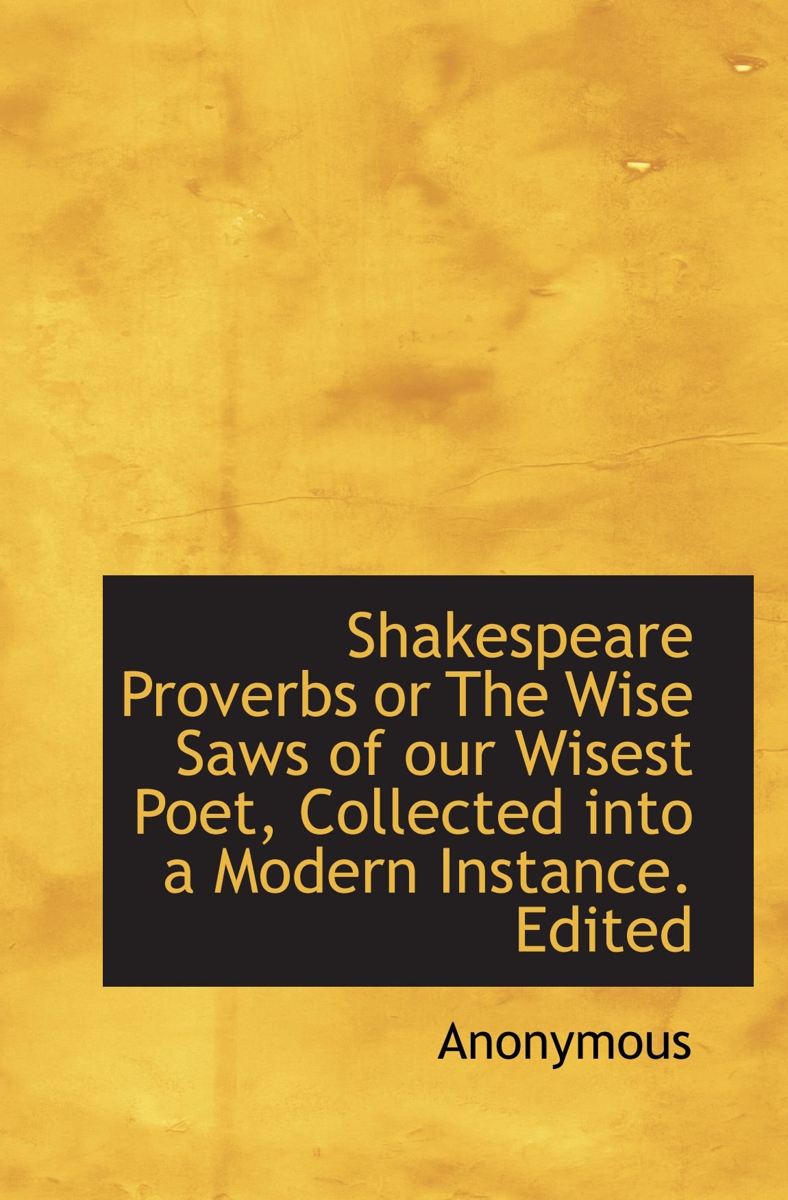 Shakespeare Proverbs or The Wise Saws of our Wisest Poet, Collected into a Modern Instance. Edited