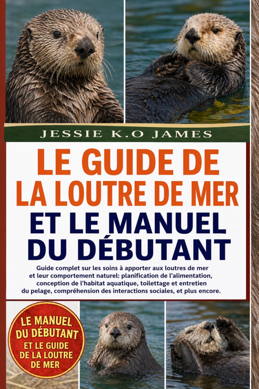 LE GUIDE DE LA LOUTRE DE MER ET LE MANUEL DU DÉBUTANT: Guide complet sur les soins à apporter aux loutres de mer et leur comportement naturel: ... aquatique, toilettage et entretien du pelage,