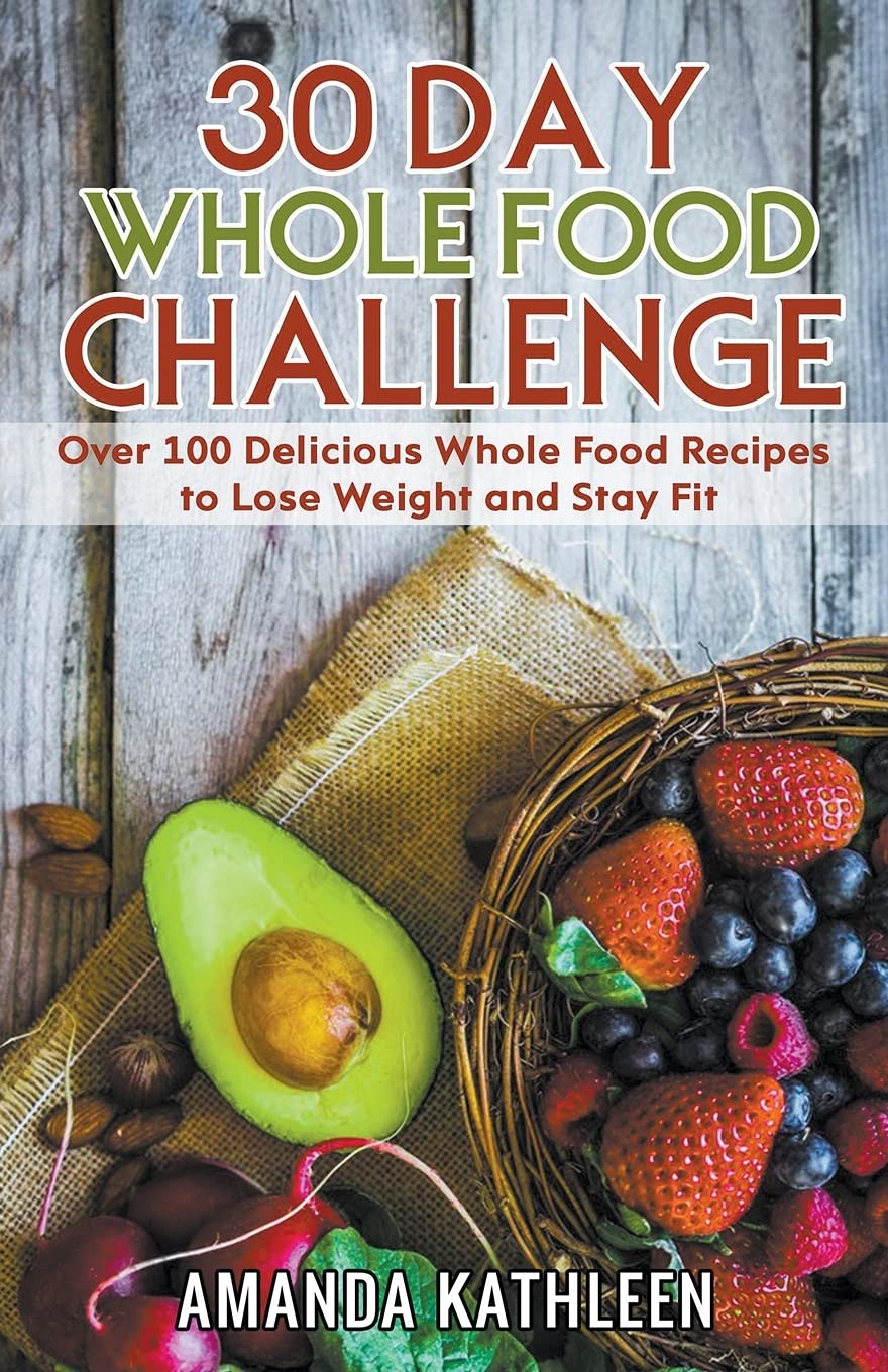 30 Day Whole Food Challenge: Over 100 Delicious Whole Food Recipes to Lose Weight and Stay Fit