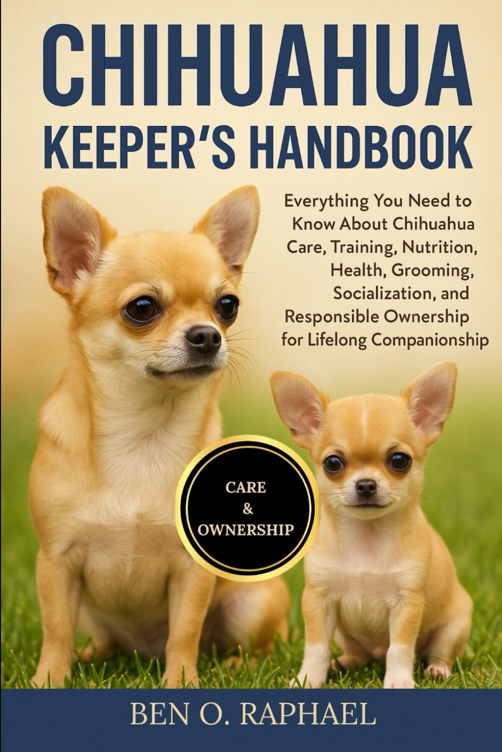 CHIHUAHUA KEEPER'S HANDBOOK: Everything You Need to Know About Chihuahua Care, Training, Nutrition, Health, Grooming, Socialization, and Responsible Ownership for Lifelong Companionship