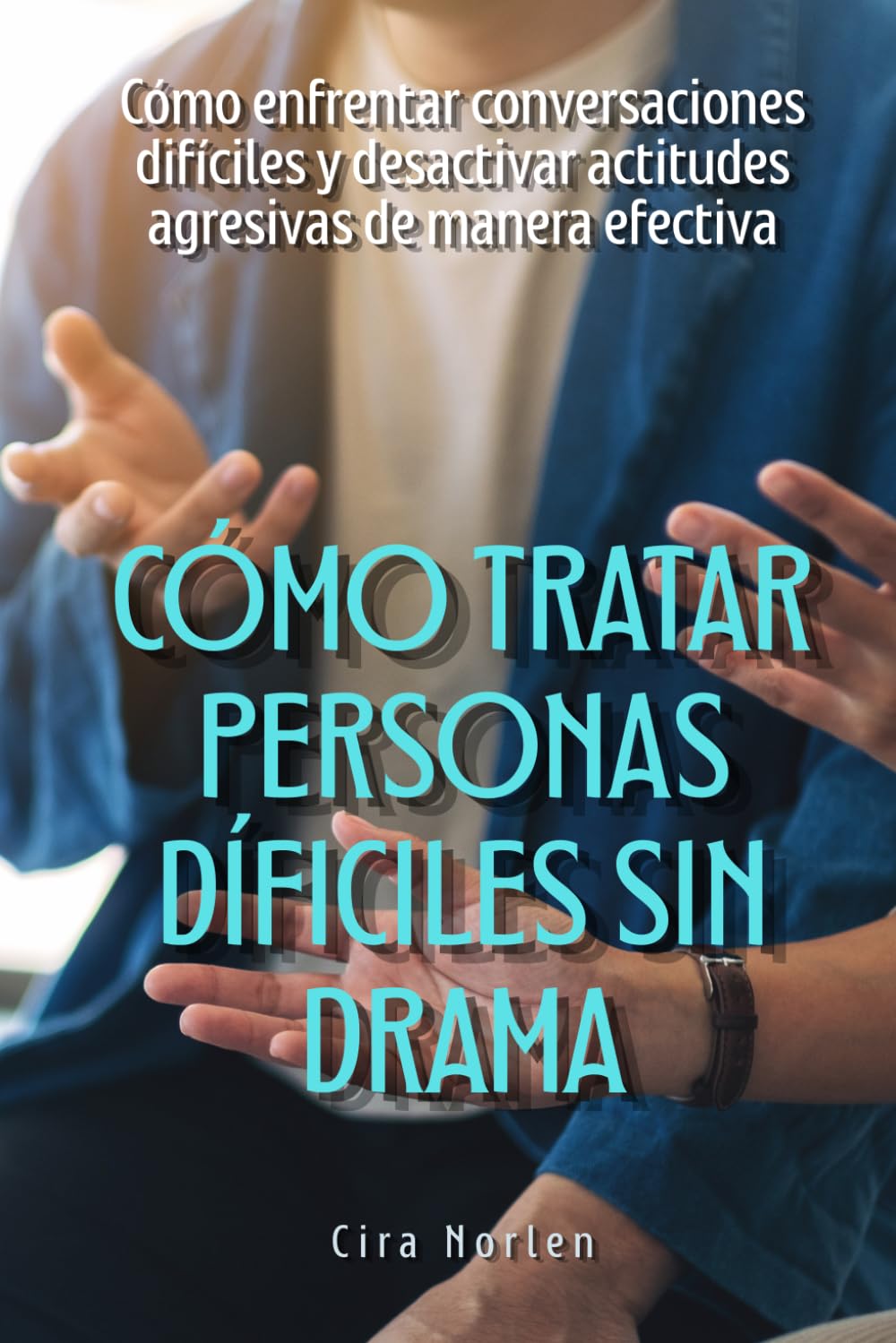 Cómo tratar personas difíciles sin drama: Cómo enfrentar conversaciones difíciles y desactivar actitudes agresivas de manera efectiva