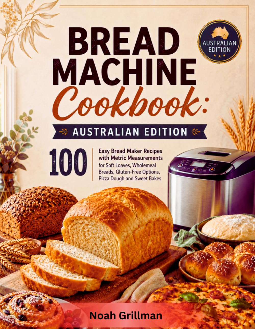Bread Machine Cookbook: Australian Edition: 100 Easy Bread Maker Recipes with Metric Measurements for Soft Loaves, Wholemeal Breads, Gluten-Free Options, Pizza Dough and Sweet Bakes