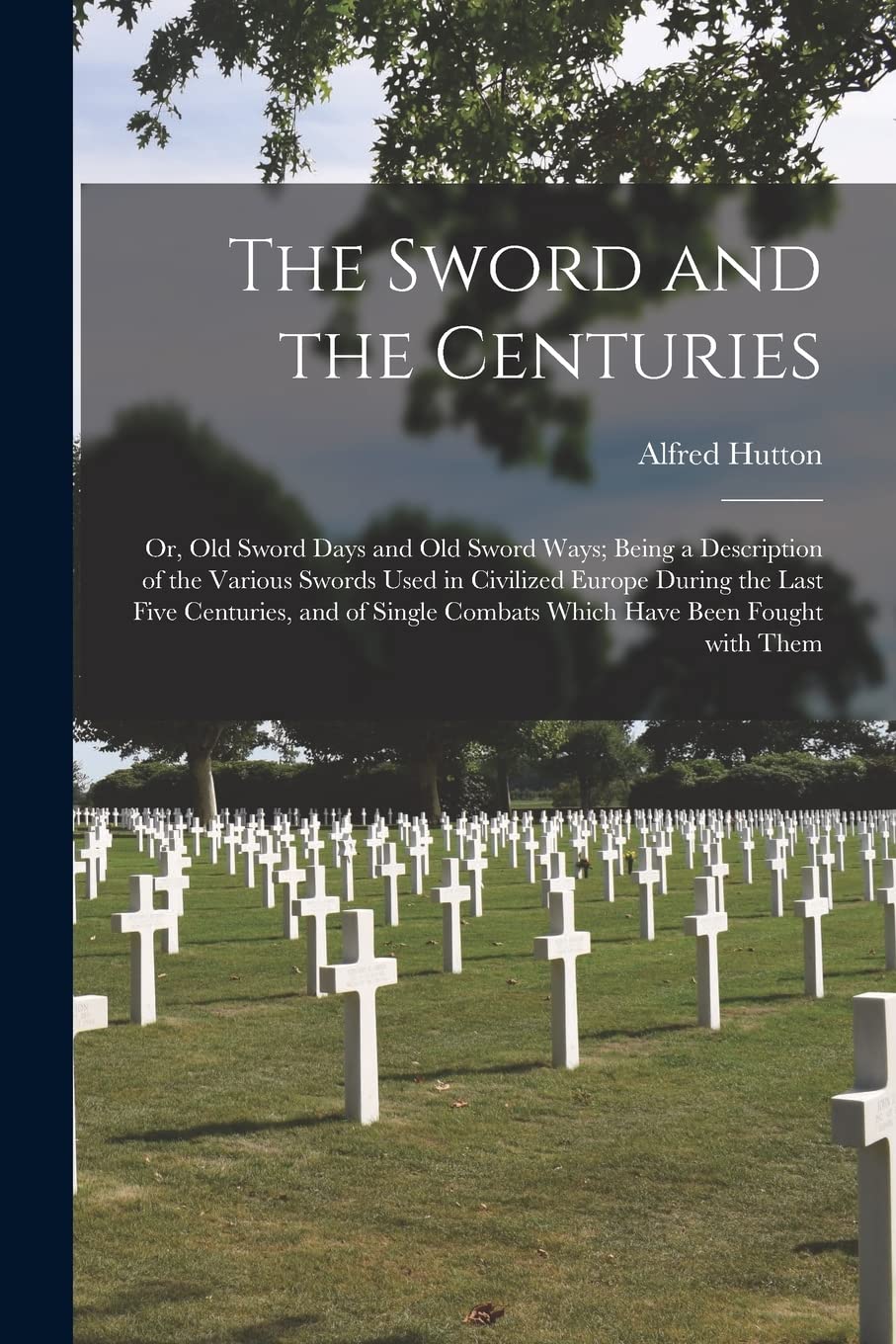 The Sword and the Centuries; or, Old Sword Days and Old Sword Ways; Being a Description of the Various Swords Used in Civilized Europe During the Last ... Combats Which Have Been Fought With Them