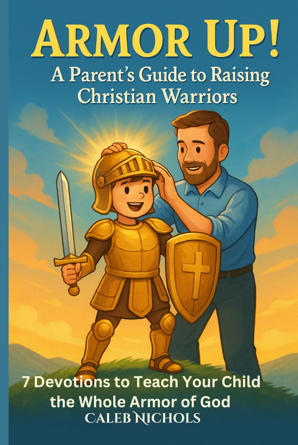 Armor Up! (A Parent’s Guide to Raising Christian Warriors): 7 Bible Devotionals to Teach Kids the Whole Armor of God, Faith, Prayer, and Spiritual Strength from Ephesians 6