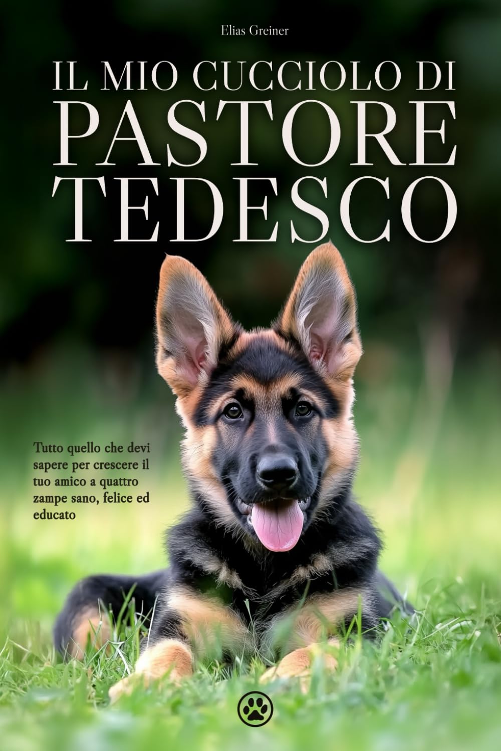 Il mio Cucciolo di Pastore Tedesco: Tutto quello che devi sapere per crescere il tuo amico a quattro zampe sano, felice ed educato
