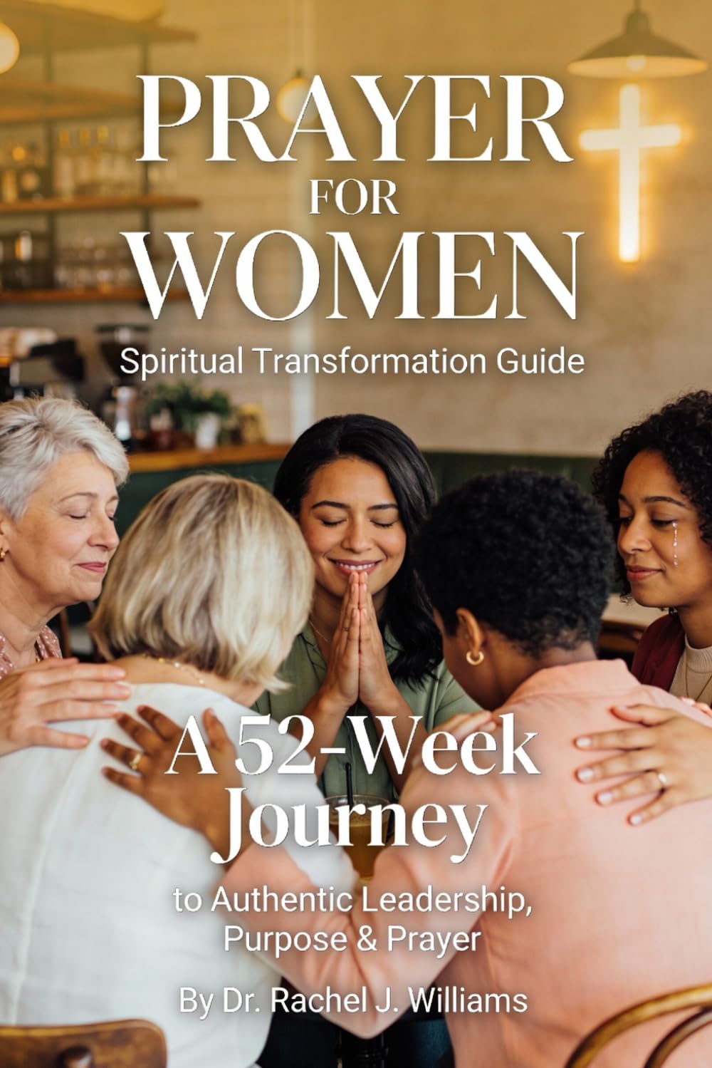 PRAYER FOR WOMEN: SPIRITUAL TRANSFORMATION GUIDE: A 52-Week Journey to Authentic Leadership, Purpose & Prayer