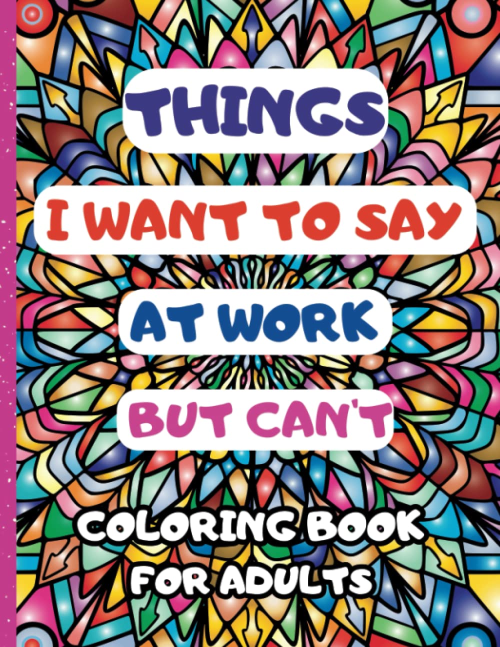 Things I Want to Say at Work But Can't Coloring Book: A Hilarious Swear Word Coloring Book for Grown-Ups to Release Stress and Amusement, Funny Gag Gift For Friends, Coworkers And Family