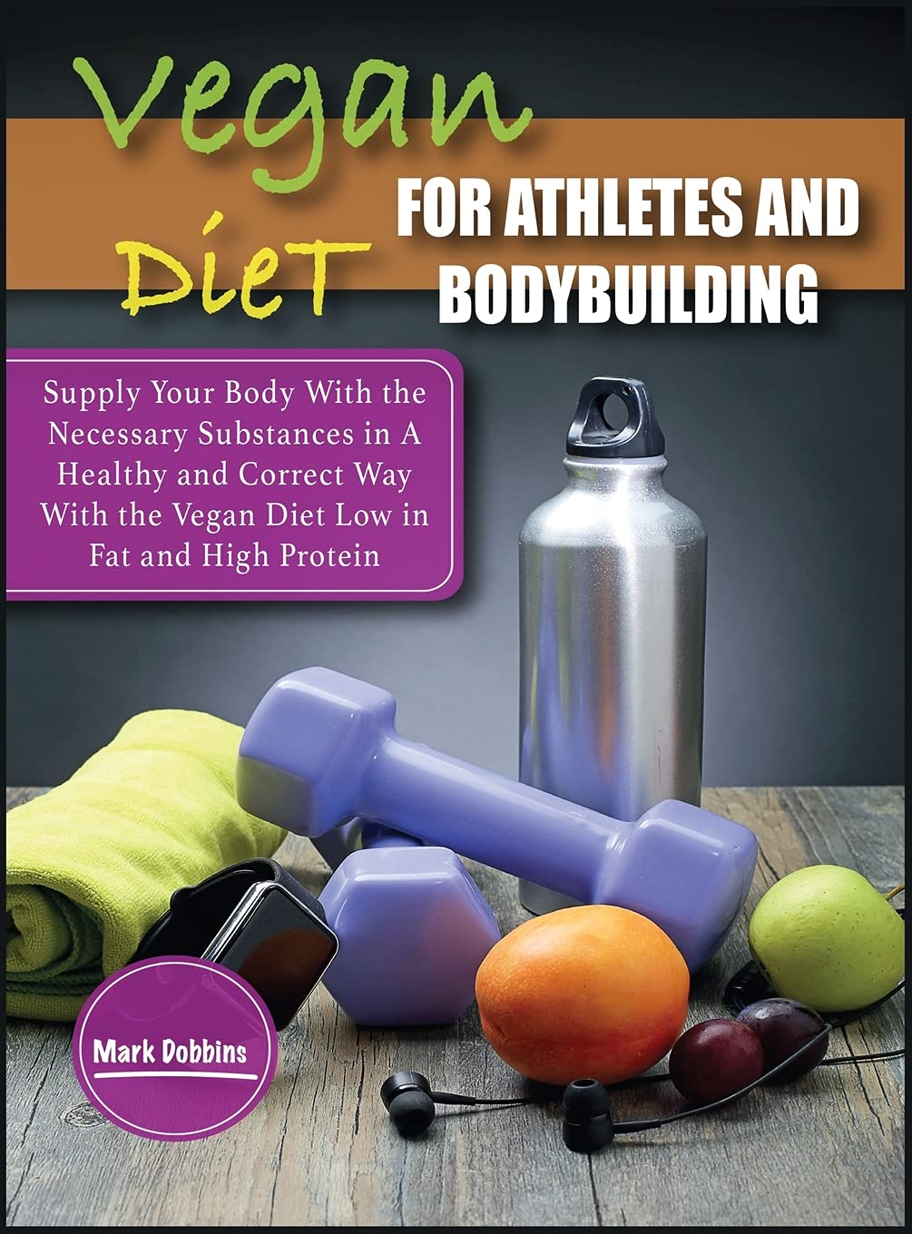 Vegan Diet For Athletes and Bodybuilders: Supply Your Body With the Necessary Substances in A Healthy and Correct Way With the Vegan Diet Low in Fat and High Protein