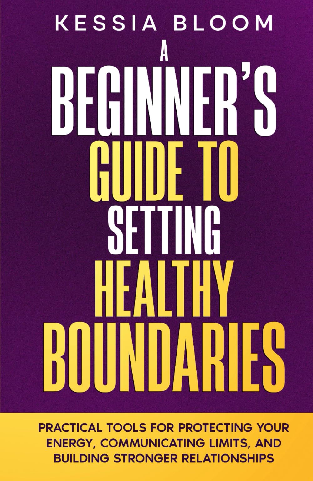 A Beginner’s Guide to Setting Healthy Boundaries: Practical Tools for Protecting Your Energy, Communicating Limits and Building Stronger Relationships (The Beginners Guide)