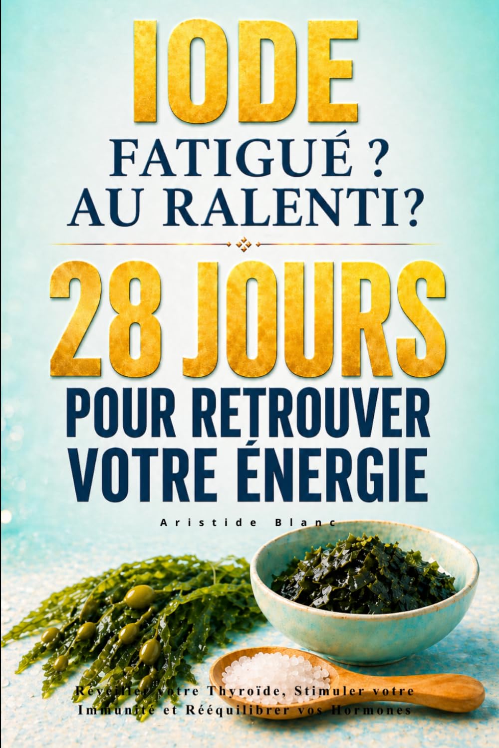 Iode - Fatigué ? Au ralenti ? 28 Jours pour Retrouver Voter Énergie: Réveiller votre Thyroïde, Stimuler votre Immunité et Rééquilibrer vos Hormones