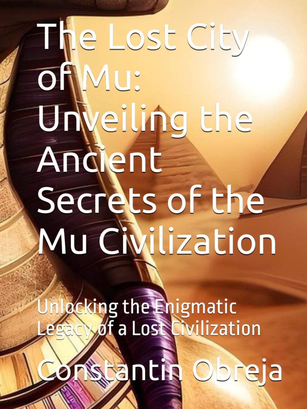 The Lost City of Mu: Unveiling the Ancient Secrets of the Mu Civilization: Unlocking the Enigmatic Legacy of a Lost Civilization