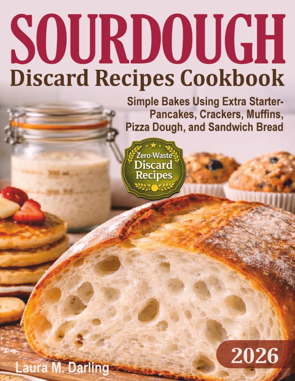 Sourdough Discard Recipes Cookbook: Simple Zero-Waste Bakes Using Extra Starter for Pancakes, Crackers, Muffins, Pizza Dough, and Sandwich Bread