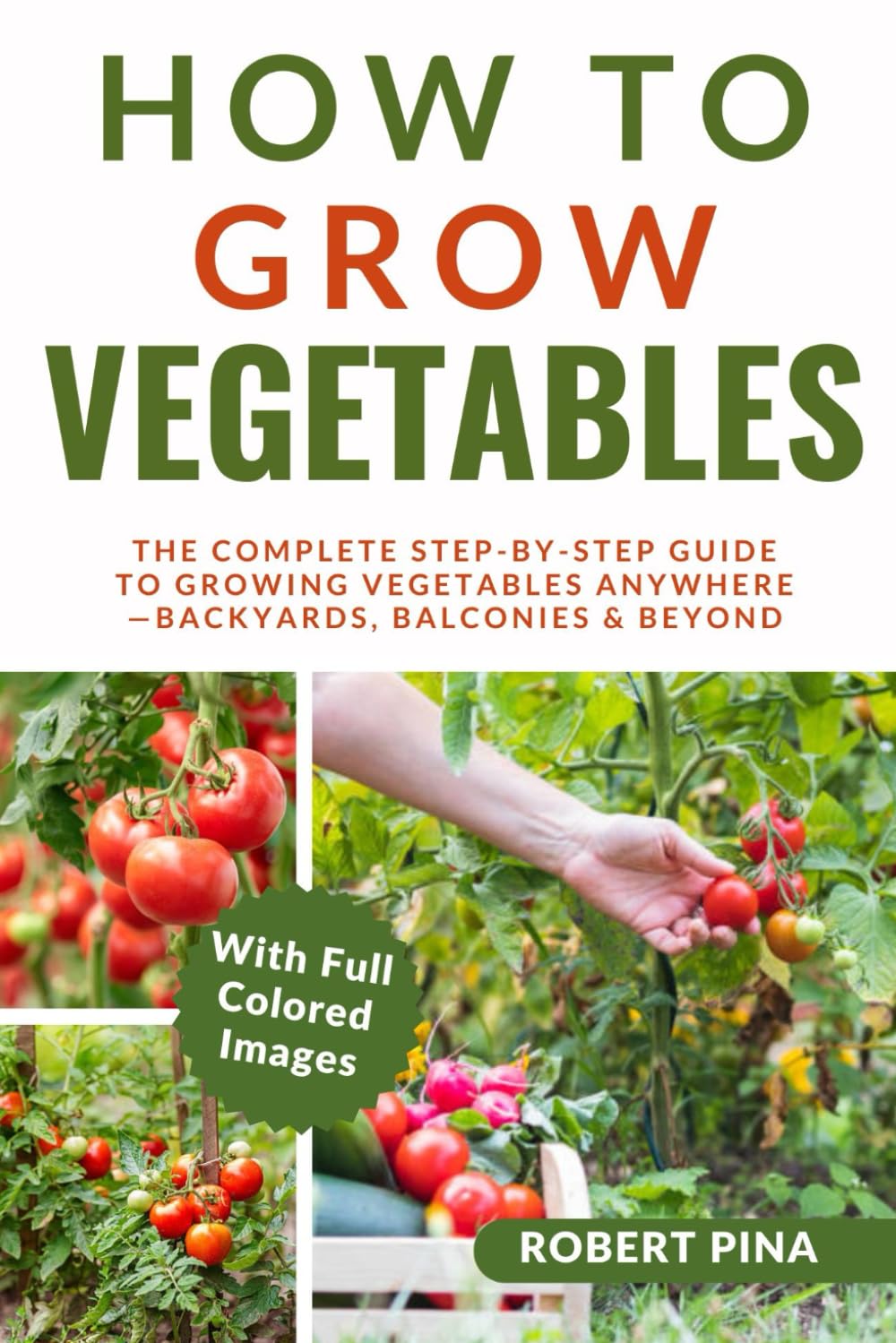 How To Grow Vegetables: The Complete Step-by-Step Guide to Growing Vegetables Anywhere—Backyards, Balconies & Beyond (The Grower’s Handbook Series)