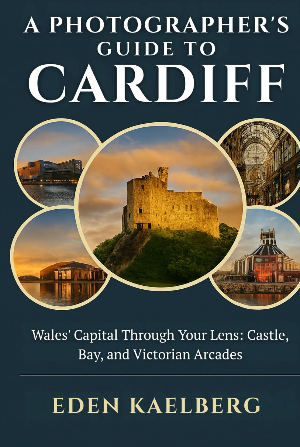 A Photographer's Guide to Cardiff: Wales' Capital Through Your Lens: Castle, Bay, and Victorian Arcades (A Photographer’s Guide Series)