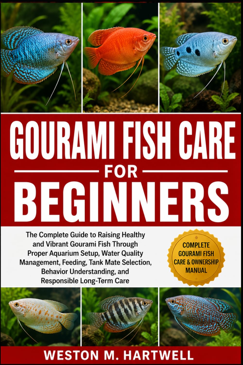 GOURAMI FISH CARE FOR BEGINNERS: The Complete Guide to Raising Healthy and Vibrant Gourami Fish Through Proper Aquarium Setup, Water Quality ... Understanding, and Responsible Long-Term Care