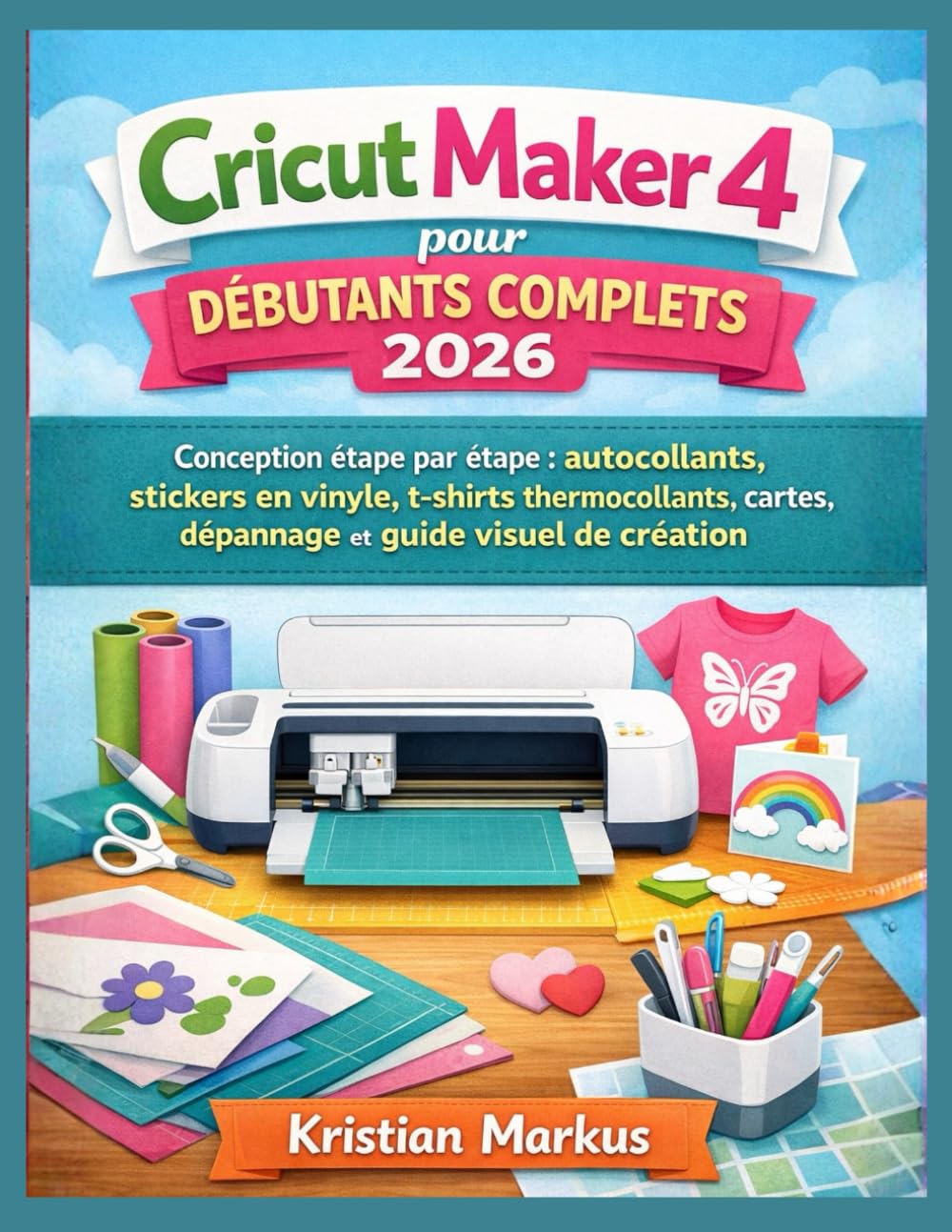 Cricut Maker 4 pour débutants complets 2026: Conception étape par étape : autocollants, stickers en vinyle, t-shirts thermocollants, cartes, dépannage et guide visuel de création