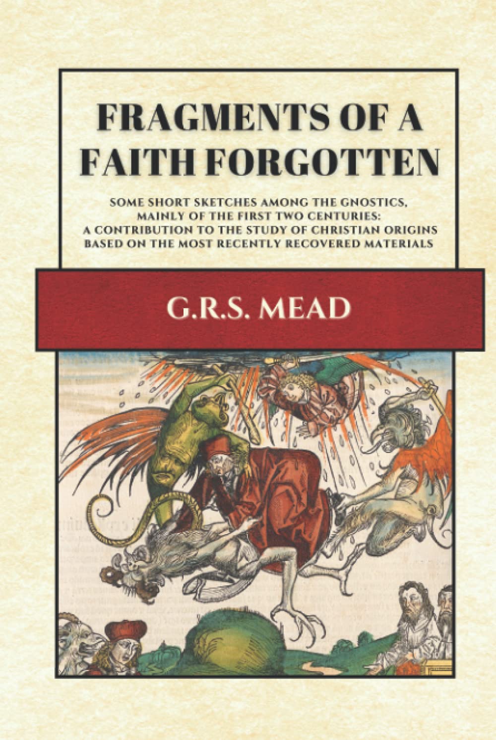 Fragments of a Faith Forgotten: Some short sketches among the Gnostics, mainly of the first two centuries: A contribution to the study of Christian ... on the most recently recovered materials