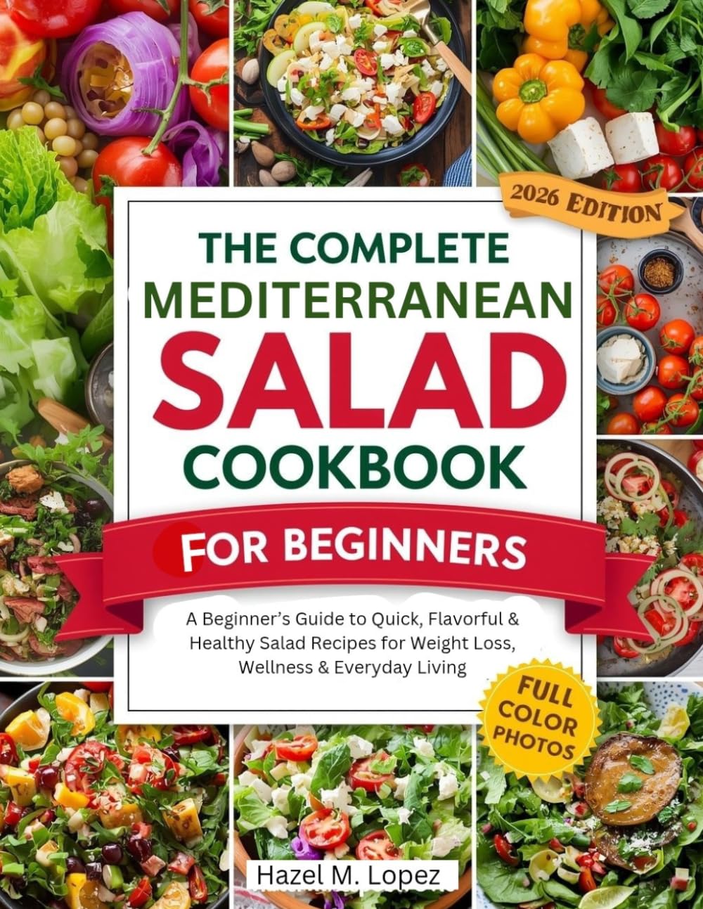 THE COMPLETE MEDITERRANEAN SALAD COOKBOOK FOR BEGINNERS: A Beginner's Guide to Quick, Flavorful & Healthy Salad Recipes for Weight Loss, Wellness & Everyday Living