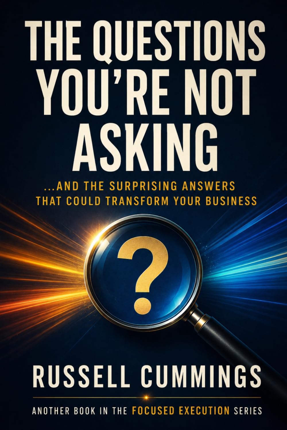 The Questions You’re Not Asking: …And the Surprising Answers That Could Transform Your Business (Focused Execution Series)