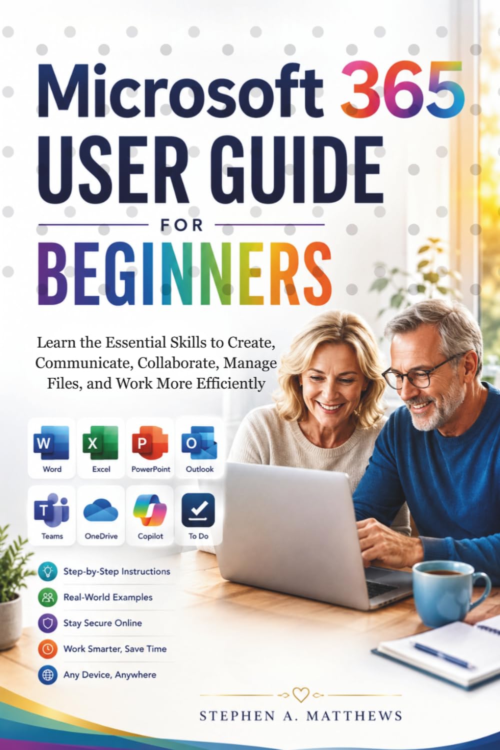 MICROSOFT 365 USER GUIDE FOR BEGINNERS: Learn the Essential Skills to Create, Communicate, Collaborate, Manage Files, and Work More Efficiently