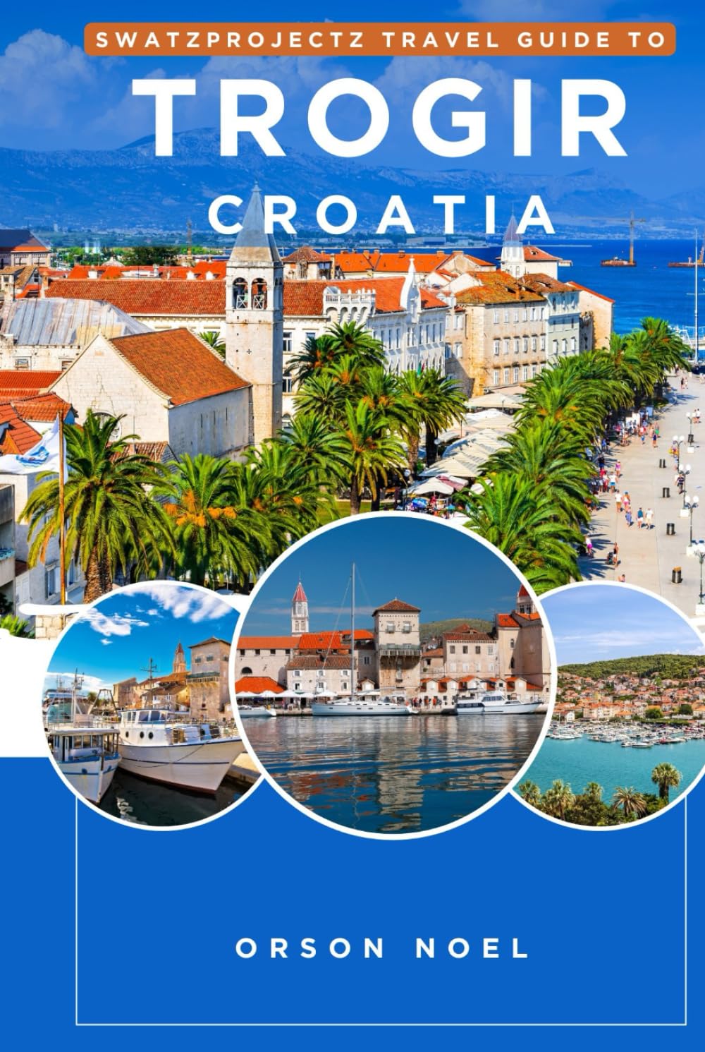 Swatzprojectz Travel Guide To Trogir Croatia: Detailed Maps, Itineraries, Insider Tips and Tricks Revealed (Swatzproject Europe Tour)