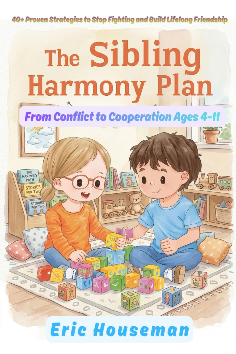 The Sibling Harmony Plan: From Conflict to Cooperation Ages 4-11: 40+ Proven Strategies to Stop Fighting and Build Lifelong Friendship (The Resilient ... Strength, Focus, and Heartfelt Connection)