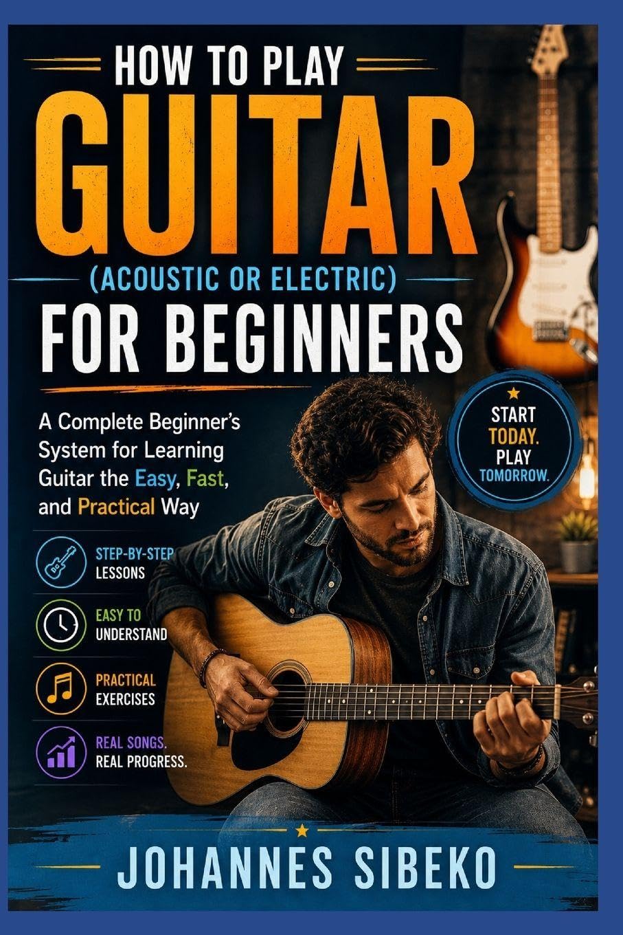 How To Play Guitar (Acoustic Or Electric) For Beginners: A Complete Beginner’s System for Learning Guitar the Easy, Fast, and Practical Way