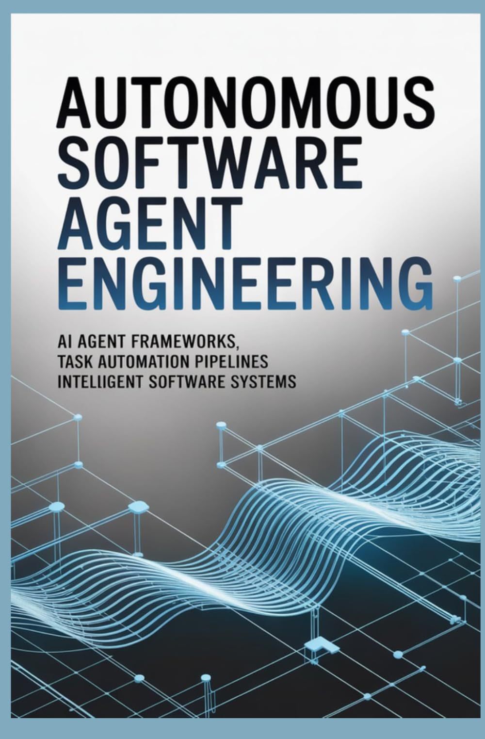 AUTONOMOUS SOFTWARE AGENT ENGINEERING: AI Agent Frameworks Task Automation Pipelines Intelligent Software Systems