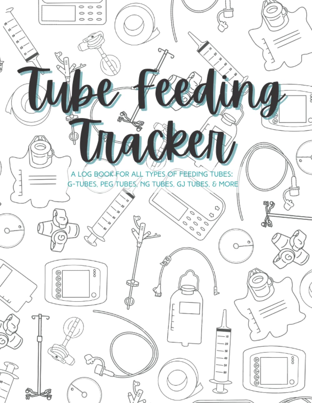 Tube Feeding Tracker: A log book for all types of feeding tubes: G-Tubes, Peg Tubes, NG Tubes, GJ Tubes, & More