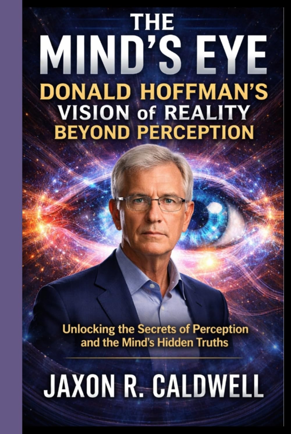 THE MIND'S EYE: DONALD HOFFMAN'S VISION OF REALITY BEYOND PERCEPTION: Unlocking the Secrets of Perception and the Mind’s Hidden Truths