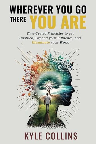 Wherever You Go There You Are: Time-Tested Principles To Get Unstuck, Expand Your Influence, and Illuminate Your World