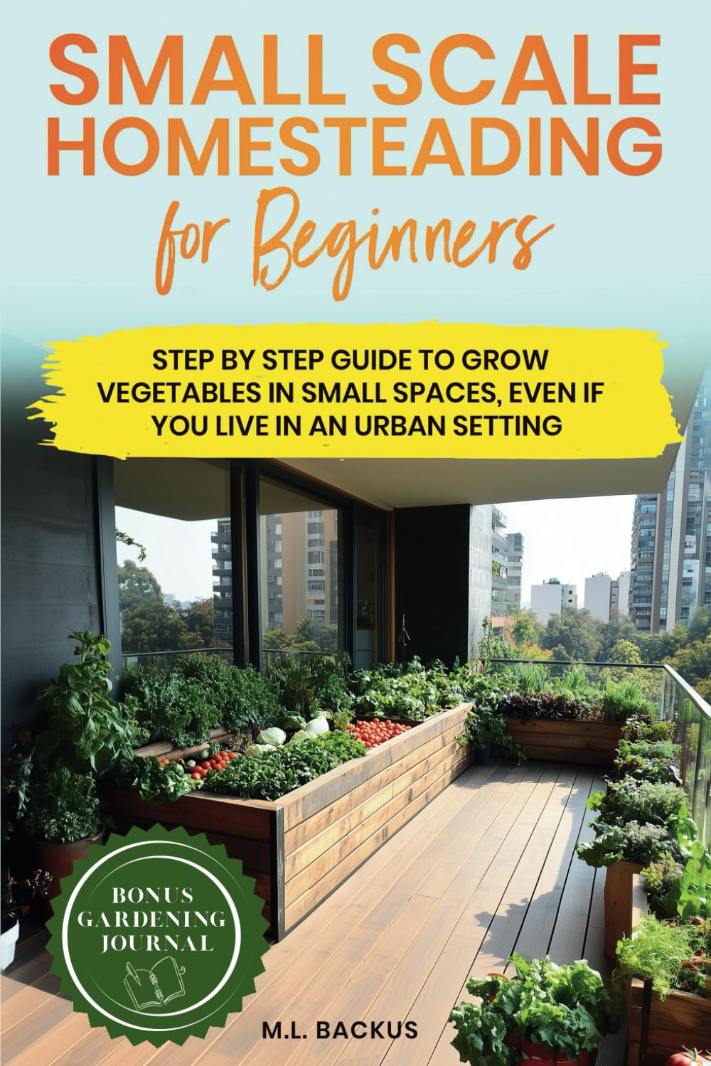 SMALL SCALE HOMESTEADING FOR BEGINNERS: STEP BY STEP GUIDE TO GROW VEGETABLES IN SMALL SPACES, EVEN IF YOU LIVE IN AN URBAN SETTING