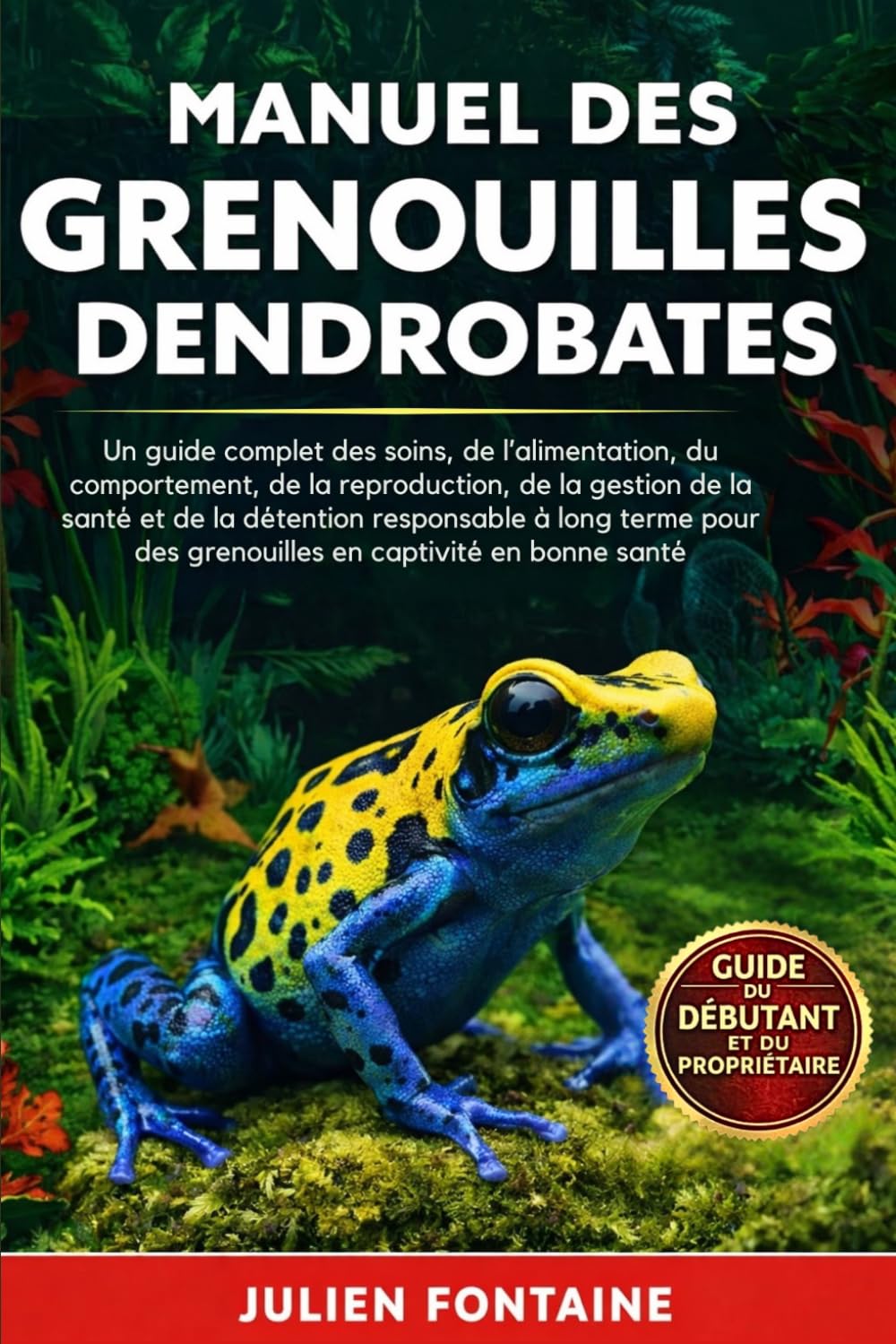 MANUEL DES GRENOUILLES DENDROBATES: Un guide complet des soins, de l’alimentation, du comportement, de la reproduction, de la gestion de la santé et ... des grenouilles en captivité en bonne santé