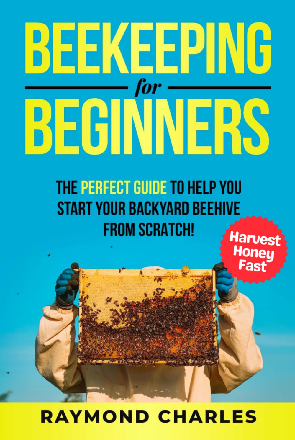 Beekeeping for Beginners: A Complete Guide to Raising a Healthy and successful Beehive that produces Endless Honey. How to set up Hives, Raise a Colony, Harvest Honey and More.