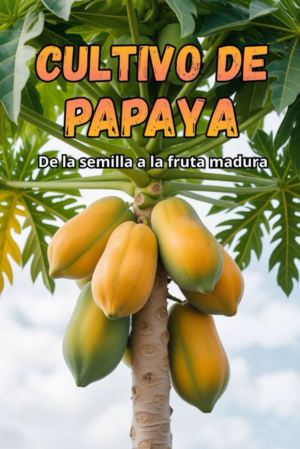 Cultivo de papaya: Una guía completa para el cultivo de papaya: variedades, tecnologías, cuidados, control de enfermedades y plagas, condiciones óptimas para climas subtropicales y templados