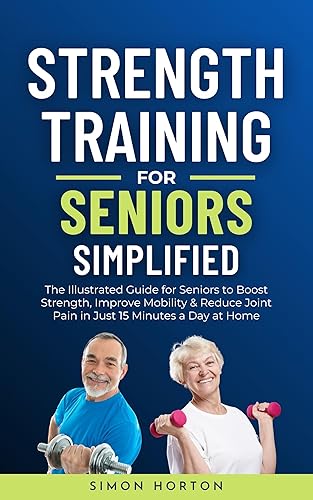 Strength Training for Seniors Simplified: The Illustrated Guide for Seniors to Boost Strength, Improve Mobility, and Reduce Joint Pain in Just 15 Minutes a Day at Home