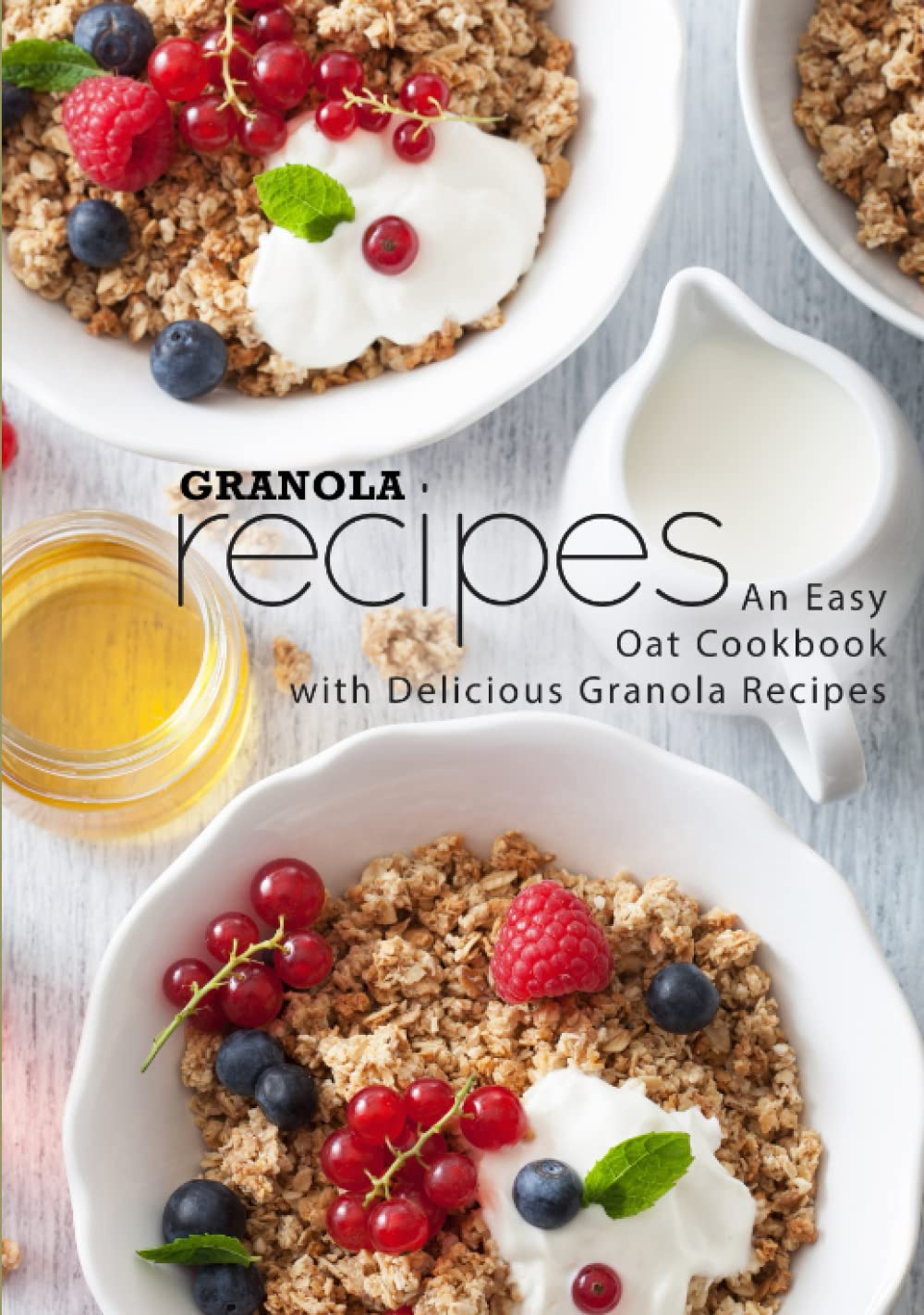 Granola Recipes: An Easy Oat Cookbook with Delicious Granola Recipes (2nd Edition)