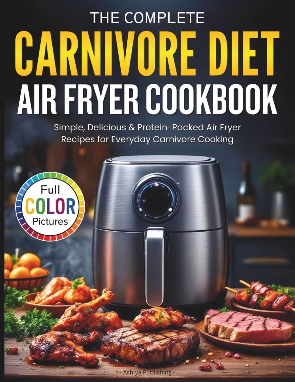 The Complete Carnivore Diet Air Fryer Cookbook: Simple, Delicious & Protein-Packed Air Fryer Recipes for Everyday Carnivore Cooking (Full Color Pictures)