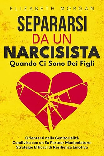SEPARARSI DA UN NARCISISTA Quando Ci Sono Dei Figli: Guida Pratica per Genitori Separati: Affronta la Manipolazione, Proteggi i Tuoi Figli e Ritrova la Tua Serenità