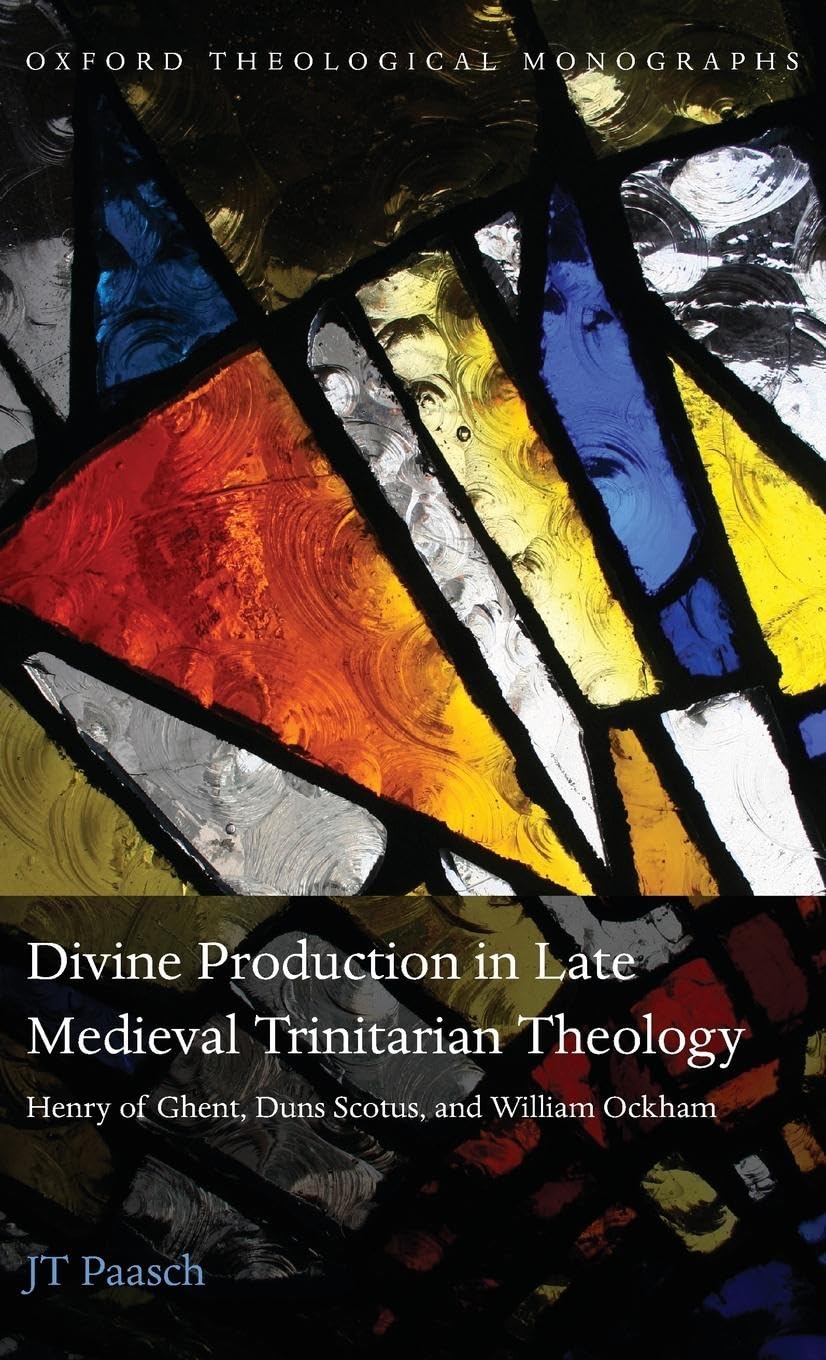 Divine Production in Late Medieval Trinitarian Theology: Henry of Ghent, Duns Scotus, and William Ockham (Oxford Theological Monographs)