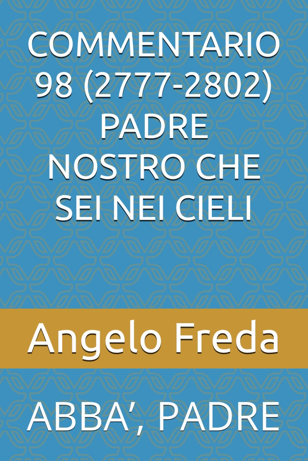 COMMENTARIO 98 (2777-2802) PADRE NOSTRO CHE SEI NEI CIELI: ABBA’, PADRE (COMMENTARIO AL CATECHISMO DELLA CHIESA CATTOLICA)