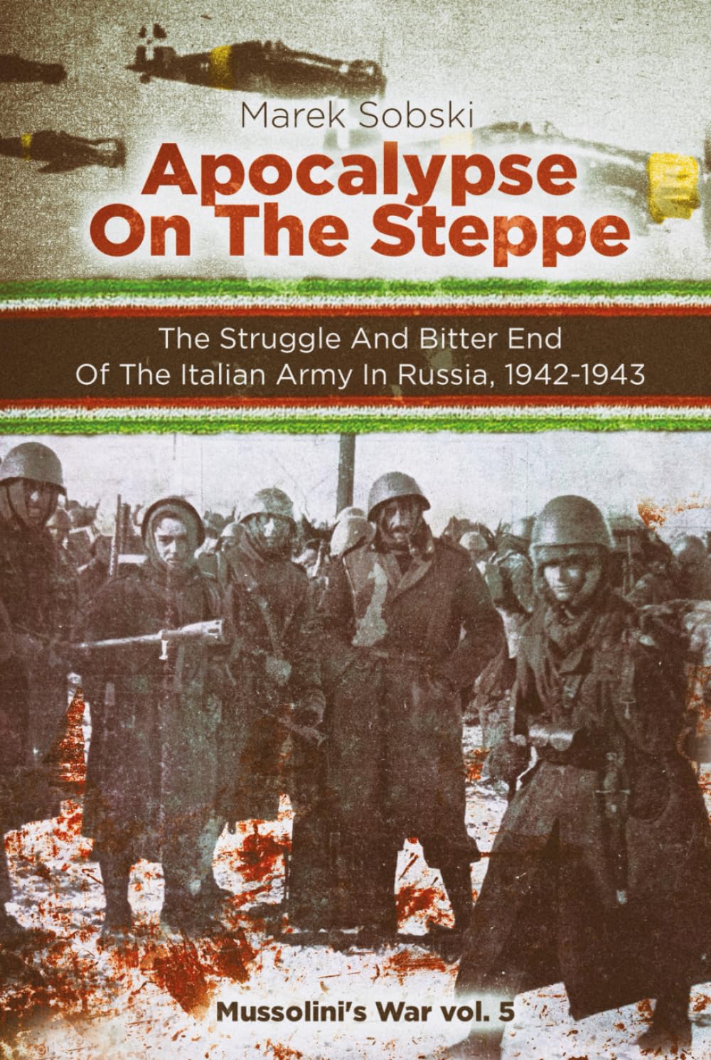 Apocalypse On The Steppe: The Struggle And The Bitter End Of The Italian Army In Russia, 1942-1943 (Mussolini's War)