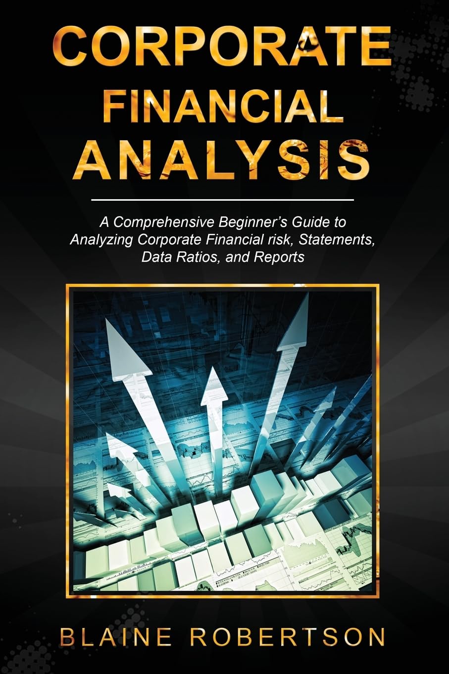 Corporate Financial Analysis: A Comprehensive Beginner's Guide to Analyzing Corporate Financial risk, Statements, Data Ratios, and Reports: 1