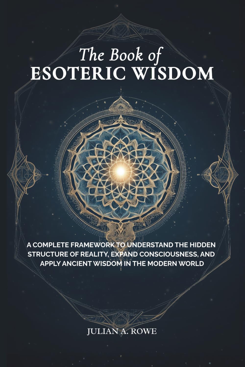 The Book of ESOTERIC WISDOM: A Complete Framework to Understand the Hidden Structure of Reality, Expand Consciousness, and Apply Ancient Wisdom in the Modern World