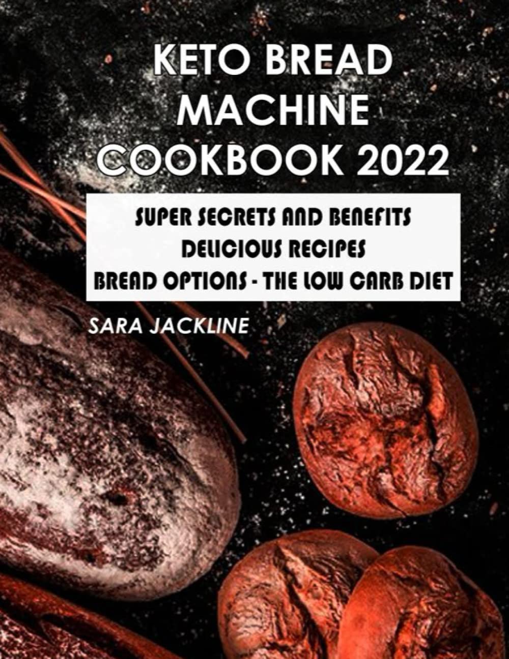 Keto Bread Machine Cookbook 2022: Super Secrets And Benefits - Delicious Recipes: Bread Options - The Low Carb Diet
