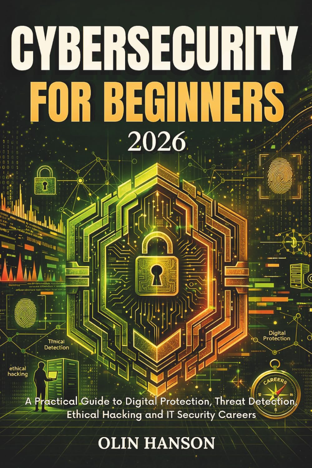 Cybersecurity for Beginners 2026: A Practical Guide to Digital Protection, Threat Detection, Ethical Hacking and IT Security Careers